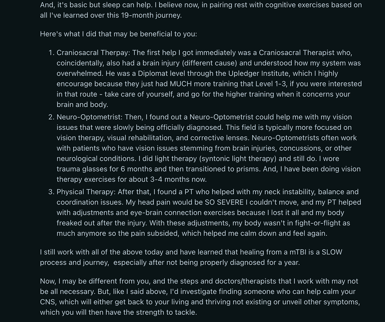 In this image, I’m sharing a thoughtful and detailed reply to the Reddit user who resonated with my description of feeling disconnected and numb after TMS treatments. In my response, I offer insight into what has helped me on my healing journey, hoping it might offer them some relief. I discuss therapies such as Craniosacral Therapy (CST), sports medicine, and vision neuro-optometry, all of which have played a significant role in my recovery process. By sharing these resources, I aim to give this user—and others in similar situations—options that could support their own path to healing. The reply serves as both a message of hope and a reminder that while the journey to recovery can be long, there are treatments and techniques that can provide meaningful relief and help restore balance.