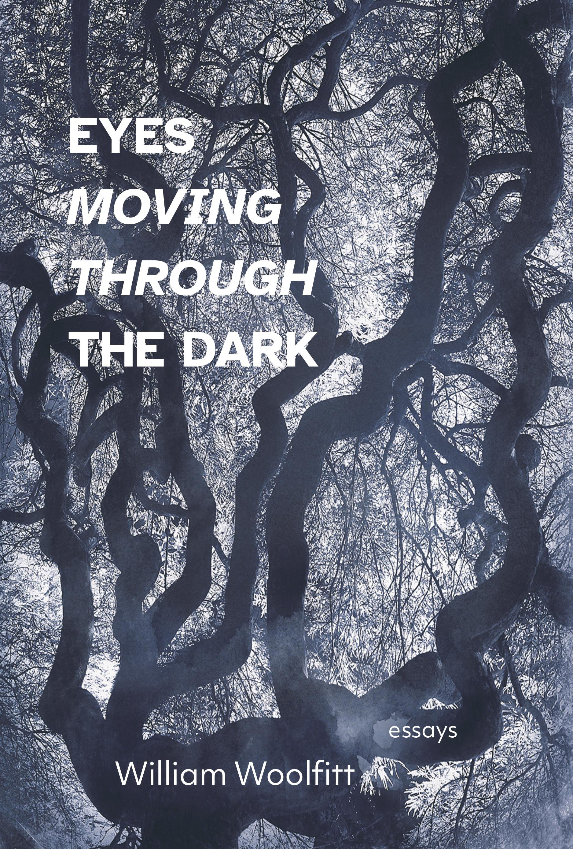 Eyes Moving Through the Dark, essays by William Woolfitt