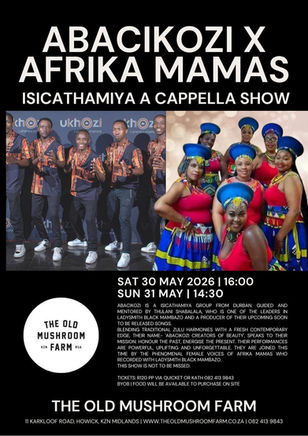ISICATHAMIYA A CAPPELLA SHOW
Live music at The Old Mushroom Farm Howick.
Saturday 30th MAY 2026 | 16:00
And
Sunday 31 MAY | 14:30

ABACIKOZI IS A ISICATHAMIYA GROUP FROM DURBAN. GUIDED AND MENTORED BY THULANI SHABALALA, WHO IS ONE OF THE LEADERS IN LADYSMITH BLACK MAMBAZO AND A PRODUCER OF THEIR UPCOMING SOON TO BE RELEASED SONGS.
BLENDING TRADITIONAL ZULU HARMONIES WITH A FRESH CONTEMPORARY
EDGE, THEIR NAME 'ABACIKOZI CREATORS OF BEAUTY, SPEAKS TO THEIR MISSION: HONOUR THE PAST, ENERGISE THE PRESENT. THEIR PERFORMANCES ARE POWERFUL, UPLIFTING AND UNFORGETTABLE. THEY ARE JOINED THIS
TIME BY THE PHENOMENAL FEMALE VOICES OF AFRIKA MAMAS WHO
RECORDED WITH LADYSMITH BLACK MAMBAZO.
THIS SHOW IS NOT TO BE MISSED.
TICKETS: RI20 PP VIA QUICKET OR KATH 082 413 9843
BYOB | FOOD WILL BE AVAILABLE TO PURCHASE ON SITE.