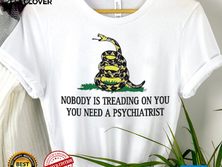 Nobody is treading on you. you need a psychiatrist shirt