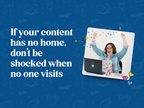 If your content has no home, don’t be shocked when no one visits