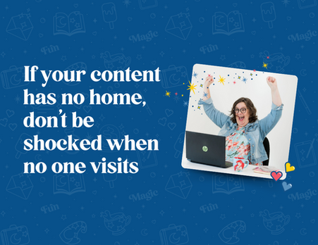 If your content has no home, don’t be shocked when no one visits