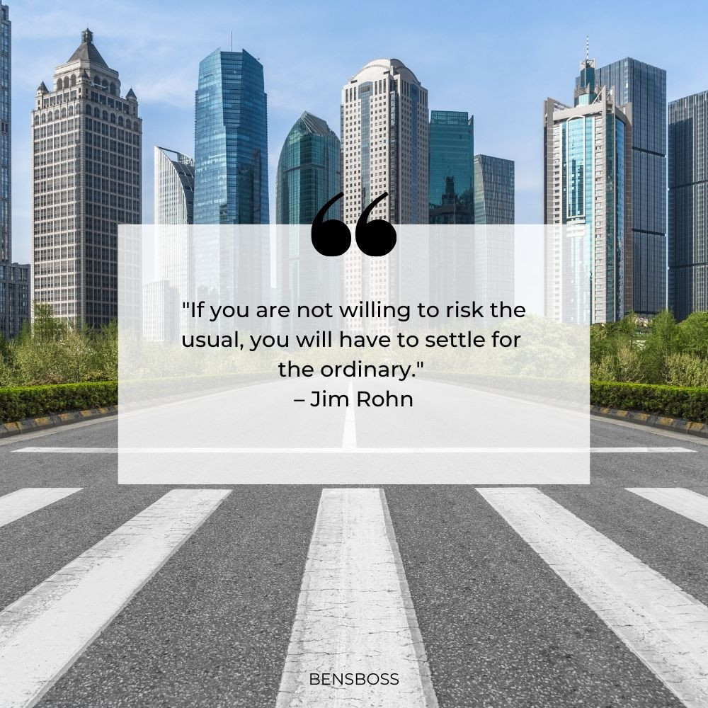"If you are not willing to risk the usual, you will have to settle for the ordinary." – Jim Rohn
