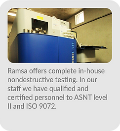 Ramsa offers complete in-house nondestructive testing. They have qualified and certified personnel to ASNT level II and ISO 9072.