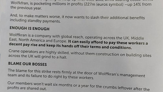 30 Second Takeaway As Wolffkran UK tower crane operators prepared to strike, the company issued a detailed statement citing historic pay increases, declining crane utilisation, and falling rental rates, while placing responsibility for the dispute on Unite and its members. Strike Action at Wolffkran UK On the day that tower crane operators employed by Wolffkran UK  were due to commence industrial action, the company released a comprehensive statement addressing the dispute. The action follows negotiations between Wolffkran and Unite the Union , with operators seeking further pay increases despite the company stating it made an offer in August  to significantly raise basic pay. Wolffkran’s Position on Pay and Negotiations In its statement, Wolffkran said it was disappointed that a proportion of its 123 tower crane operators  had chosen to proceed with strike action. The company stated: “Despite receiving an offer from the company in August to significantly increase their basic pay and having received over 38% in pay increases since 2015 , Wolffkran tower crane operators are now engaged in industrial action in a quest for more money.” Wolffkran said the average operator pay is almost £66,000 per year , with the highest gross earnings in 2025  reaching just under £110,000 . The company placed responsibility for the disruption on Unite, citing what it described as inflexibility during negotiations and a lack of willingness to resume dialogue, while stating it remains open to further discussions. Additional Context Provided by Wolffkran Wolffkran outlined several additional factors in support of its position: Pay awards of 38.3% since 2015 , compared with inflation of 35.2%  over the same period Average operator earnings broadly comparable to civil engineers, construction managers, and train drivers An average length of service of 12 years and nine months  among operators A 26% reduction in crane utilisation  since 2016 A 40% reduction in cranes on hire  over the same period Average rental rate reductions of 20–25% , depending on crane model The company said these pressures have significantly impacted overall business performance. Union Activity on Site At the time of publication, small numbers of pickets  were reported at construction sites where Wolffkran tower cranes are operating. Pickets were observed holding Unite posters , marking the visible start of industrial action. Industry Context While avoiding taking sides in the dispute, the situation highlights broader challenges within the UK construction and crane rental market. Wolffkran’s statement draws attention to declining commercial crane rental rates , despite contractors demanding increasingly high equipment specifications and performance standards. The company also referenced inefficiencies and cost overruns on major UK infrastructure projects, which continue to place pressure on specialist plant providers. About Wolffkran Wolffkran  is an international tower crane manufacturer and rental provider headquartered in Germany, with operations across Europe and beyond. The company designs, manufactures, sells, and rents high-performance tower cranes  for construction and infrastructure projects worldwide. Wolffkran UK  operates a fleet of tower cranes supporting major commercial, residential, and infrastructure developments across the United Kingdom. The company provides crane rental, erection, servicing, and operator support, with a focus on safety, engineering quality, and long-term project partnerships. Website:   https://www.wolffkran.com/ Frequently Asked Questions Why are Wolffkran UK tower crane operators striking? Operators are seeking further pay increases following negotiations with the company, despite Wolffkran stating that significant pay rises have already been awarded since 2015. How much do Wolffkran operators earn on average? According to Wolffkran, average operator earnings are almost £66,000 per year , with the highest gross earnings in 2025 just under £110,000 . What impact has market pressure had on Wolffkran’s business? The company reports reduced crane utilisation, fewer cranes on hire, and declining rental rates, all of which have affected overall financial performance. Is Wolffkran open to further negotiations? Wolffkran says it remains open to further discussions, although it claims Unite has shown little appetite to resume dialogue.