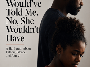 “She Would’ve Told Me.” No, She Wouldn’t Have: A Hard Truth About Fathers, Silence, and Abuse.©