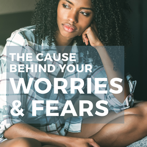 The Cause Behind Your Worries and Fears and What to Do about It