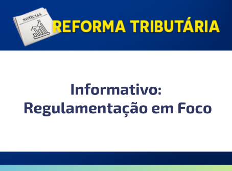 Informativo sobre a Reforma Tributária – Regulamentação em Foco
