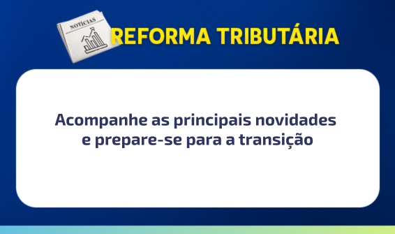 🚀 Reforma Tributária: acompanhe as principais novidades e prepare-se para a transição