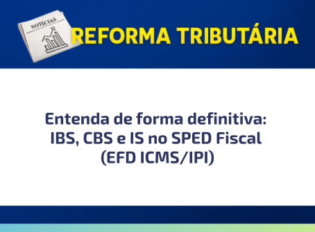 Entenda de forma definitiva: IBS, CBS e IS no SPED Fiscal (EFD ICMS/IPI)