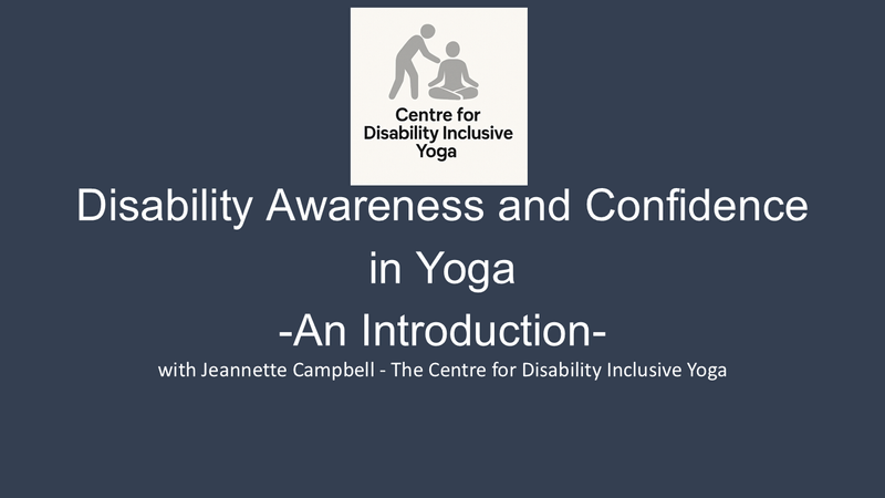 Dark grey background with Logo in White Square top centre.  Logo is of a icon of a person in profile leaning over an icon of a person sitting cross legged in lotus pose.  Wording on logo says "Centre for Disability Inclusive Yoga".  Below the logo is text that says "Disability Awareness and Confidence in Yoga - An Introduction - with Jeannette Campbell. The Centre for Disability Inclusive Yoga".