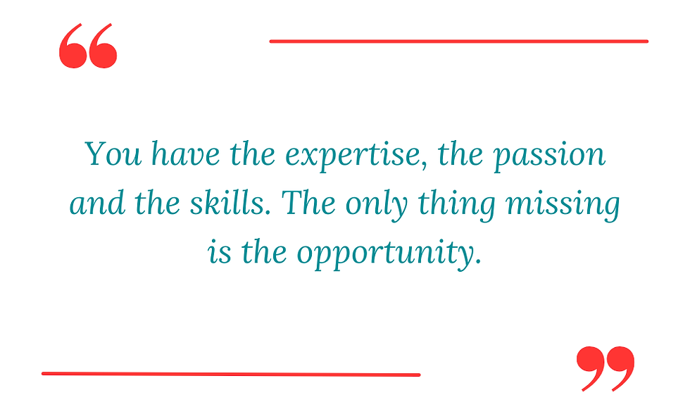 "You have the expertise, the passion and the skills. The only thing missing is the opportunity."
