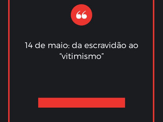 14 de maio: da escravidão ao “vitimismo”. Notas sobre um diálogo com quem quer escutar
