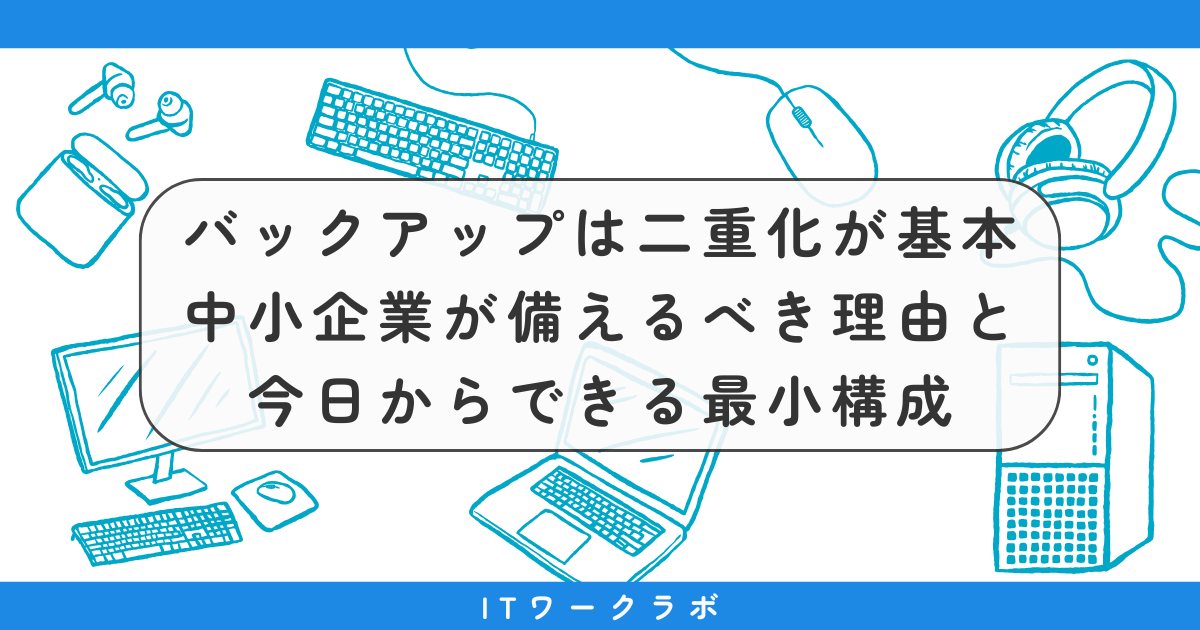 バックアップは二重化が基本｜中小企業が備えるべき理由と今日からの最小構成｜ITワークラボ
