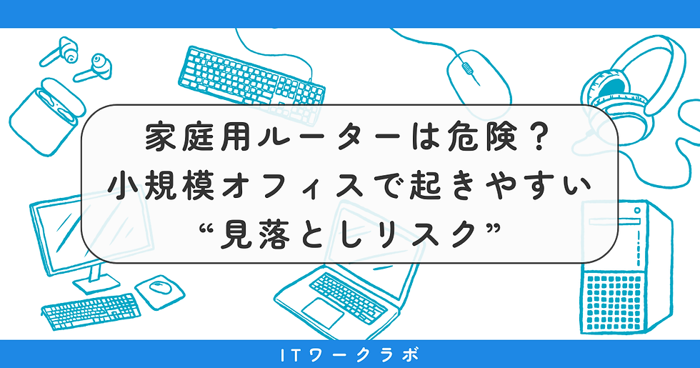 家庭用ルーターを会社で使うのは危険？──小規模オフィスで起きやすい“見落としリスク”