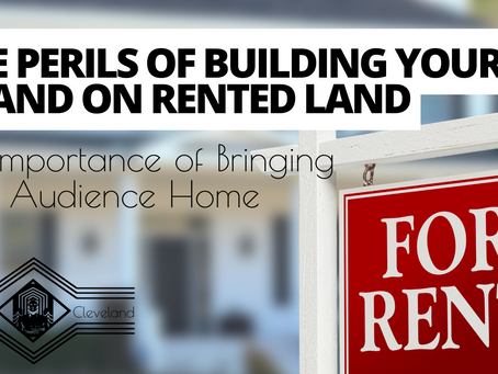 The Perils of Building Your Brand on Rented Land: The Importance of Bringing Your Audience Home