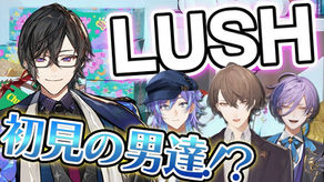 『LUSH』初見の男たちを、お店に連れてったらどうなっちゃうの～！！？