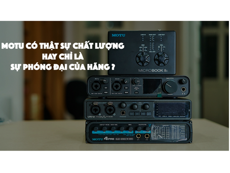 MOTU CÓ THẬT SỰ CHẤT LƯỢNG HAY CHỈ LÀ SỰ PHÓNG ĐẠI CỦA HÃNG?