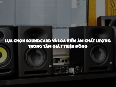 LỰA CHỌN SOUNDCARD VÀ LOA KIỂM ÂM CHUYÊN NGHIỆP TRONG TẦM GIÁ DƯỚI 7 TRIỆU ĐỒNG