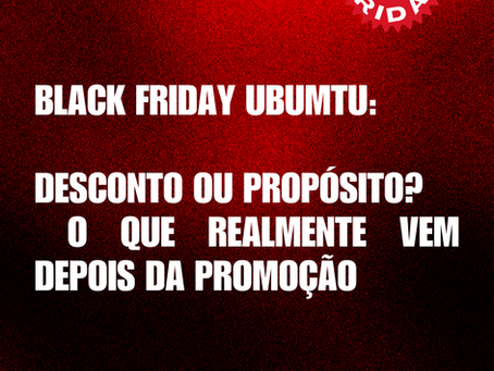 Black Friday Ubumtu: desconto ou propósito? O que realmente vem depois da promoção