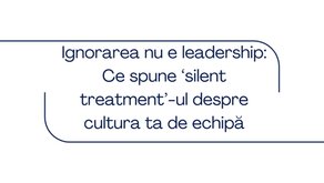 Ignorarea nu e leadership: Ce spune ‘silent treatment’-ul despre cultura ta de echipă
