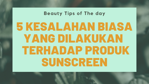 5 KESALAHAN BIASA DILAKUKAN UNTUK SUNSCREEN