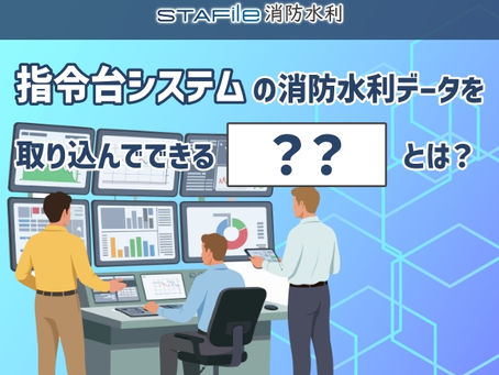 指令台システムの消防水利データを取り込むメリットとは?『消防施設整備計画実態調査報告書』作成を効率化