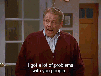 A gif from the Festivus episode of Seinfeld where Frank Costanza is saying "I got a lot of problems with you people and now you're gonna hear about it!"