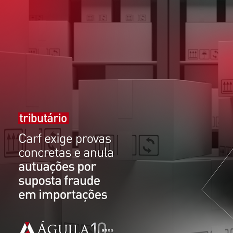 Carf exige provas concretas e anula autuações por suposta fraude em importações