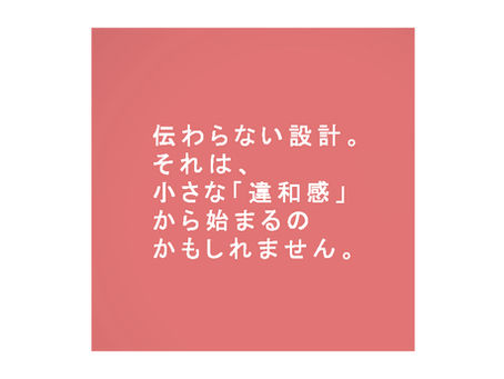 伝わらない設計。それは、小さな「違和感」から始まるかもしれません。
