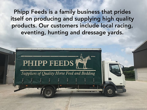 Phipp Feeds is a family busines that prides itself on producing and supplying high quality products. Our custmers includ local racing, eventing, hunting and dressage yards.