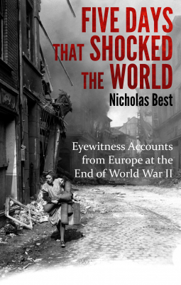 Five Days that Shocked the World - Eyewitness Accounts from Europe at the end of World War II