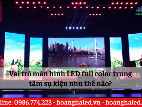 Vai trò màn hình LED full color trung tâm sự kiện như thế nào?