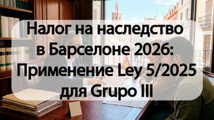 Налог на наследство в Барселоне 2026: Применение Ley 5/2025 для Grupo III