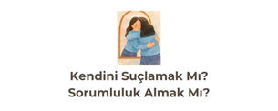 Gelişim Bülteni #126: Kendini Suçlamak Mı, Sorumluluk Almak Mı?