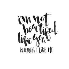 I not beautiful like you, I'm beautiful like me...