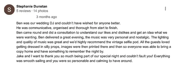 Client review from a wedding held at Little Green Wedding Barn near Diss. The review reads "Ben was our wedding DJ and couldn’t have wished for anyone better. He was communicative, organised and thorough from start to finish. Ben came round and did a consultation to understand our likes and dislikes and get an idea what we were wanting. Ben delivered a great evening, the music was very personal and nostalgic. The lighting and quality of music was great and we’d highly recommend the vintage selfie pod. All the guests loved getting dressed in silly props, images were then printed there and then so everyone was able to bring a copy home and have something to remember the night by. Jake and I want to thank you so much being part of our special night and couldn’t fault you! Everything was smooth sailing and you were so personable and calming to have around."