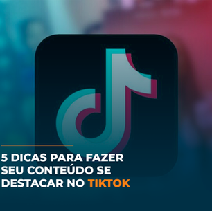 5 dicas para fazer seu conteúdo se destacar no TikTok