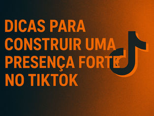 Dicas para construir uma presença forte no TikTok