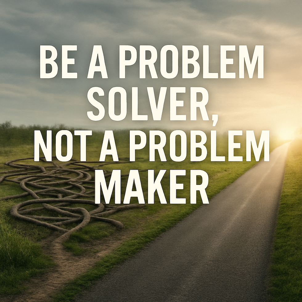 Be A Problem Solver, Not A Problem Maker