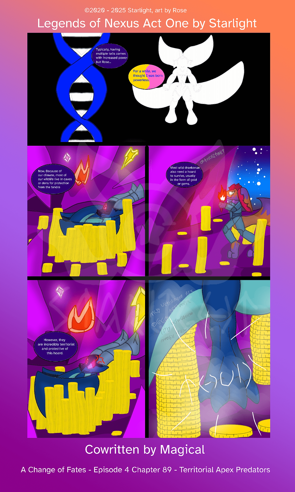 # Chapter 89
Panel 1: Next to a dna strand, A model of Rose stands in a black void. "Typically, having multiple tails comes with increased power, but Rose...."
"For a while, we thought I was born powerless."

Panel 2: A deep purple draekon sleeps on a pile of gold coins, "Now, because of our climate, most of our wildlife live in caves or dens for protection against the tundra."

Panel 2: A dog holds a torch walking into the cave, "Most wild draekonae also need a hoard to survive, typically in the form of gold or gems."

Panel 4: The draekon's eyes snap open with an angry symbol on its head. "However, they are incredibly territorial and protective of this hoard."

Panel 5: The draekon stomps on the ground with a large thud.