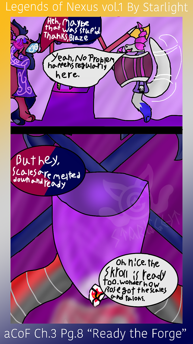 # Page 8

Panel 1: Blaze Frost, a silver scaled horned lady, hovers next to Red, who has a thankful expression. 
Red: "Heh, maybe that was stupid. Thanks, Blaze."
Blaze: "Yeah, No problem. Happens regularly around here."

Panel 2: The cauldron is now filled with the melted scales, the Titanite gem is now badly cracked, yet intact. 
Red: "But hey! Scales are melted down and ready."
Blaze: "Oh nice. Scroll is ready too. I wonder ehere Rose got the scales and talons."