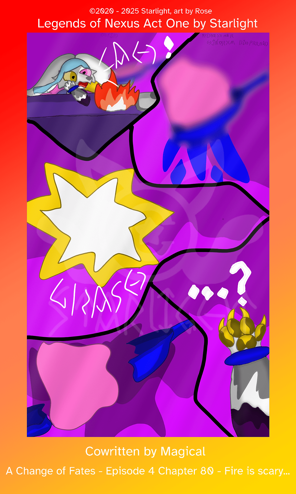 # Chapter 80
Panel 1: Rose freaks out and throws the pan, her fur burned by the flame. 

Panel 2: The batter starts flying out of the pan as it moves due to the momentum. 

Panel 3: A gold and white starburst as the pan snaps in half against the wall. 

Panel 4: The two halves fall down as the batter is stuck on the wall. 

Panel 5: Rose stares at her burnt fur and pawpads confused, her sleeve is also completely burnt away up to her elbow.