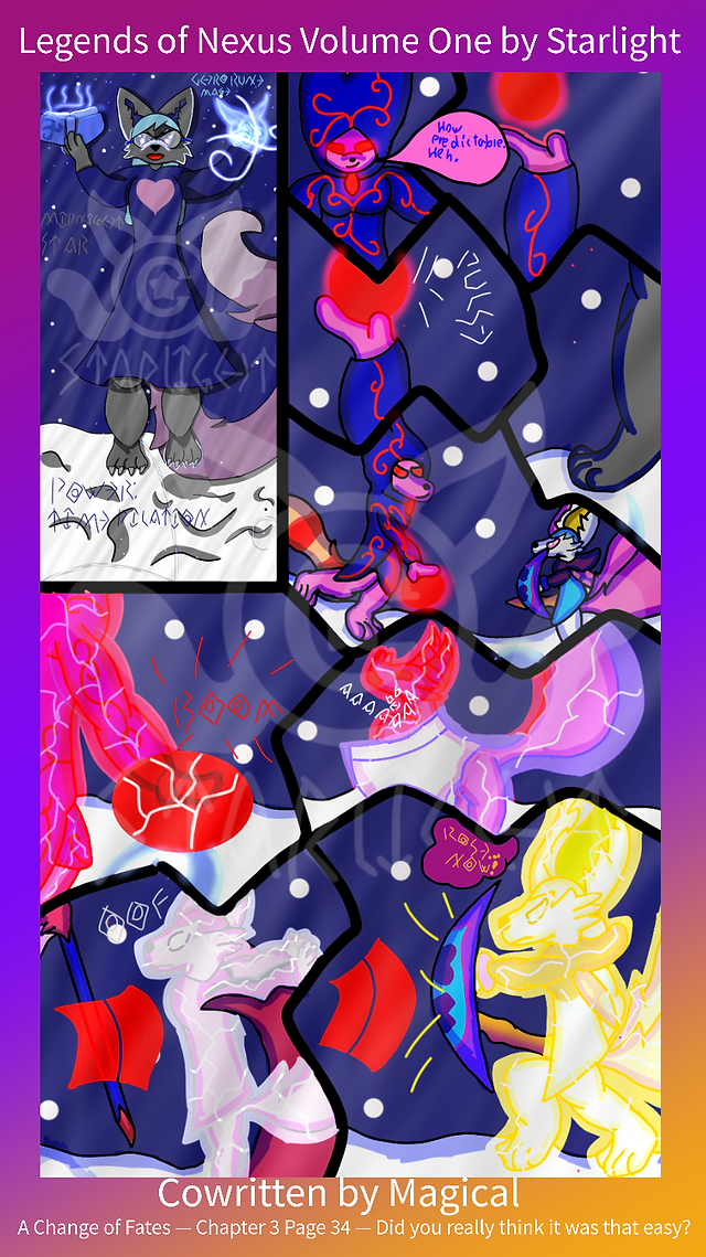# Page 34

Panel 1: A character profile sheet of Midnight Star, depicting her raising one of her paws as she activates her spell. 

Panel 2: Enygma's face is smug, her eyes glowing red still. "How predictable. Heh."

Panel 3 and 4: Enygma holds up a glowing red orb that grows in an instant made of her Aura. Her speech bubble is pink with blue text. 

Panel 4: a close up shot of Midnight stomping her foot down to activate the spell, the rune glowing bright blue

Panel 5: Enygma slaming her Aura sphere down as Rose stands her guard

Panel 6: Enygma's Aura starts to break as her spell begins to explode with a loud boom

Panel 7: Xena's Aura shatters along with Enygma, she screams in pain as this happens. 

Panel 8: Dawn's silver Aura breaks as she's slammed into a broken tree, she drops her blue steel scythe in the process. 

Panel 9: Rose Star is a brilliant gold as Enygma's attack pushes her back by hitting her shield, she can hear her friend Crimson's voice guiding her. "Rose! Now!"