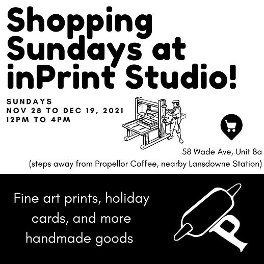 Shopping Sundays at inPrint Studio! Sundays Nov 27 to Dec 19, 2021. 12pm to 4pm. 58 Wade Ave, Unit 8a. Steps away from Propellor Coffee, nearby Lansdowne Station. Fine Art Prints, holiday cards, and more handmade goods.