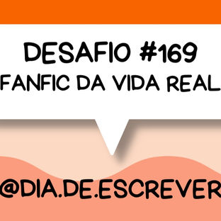 Desafio #169 - Fan Fic da Vida Real
