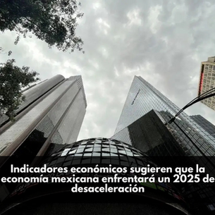 Indicadores económicos sugieren que la economía mexicana enfrentará un 2025 de desaceleración