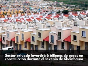 Sector privado invertirá 6 billones de pesos en construcción durante el sexenio de Sheinbaum