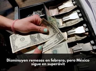 Disminuyen remesas en febrero, pero México sigue en superávit