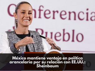 México mantiene ventaja en política arancelaria por su relación con EE.UU.: Sheinbaum